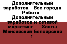 Дополнительный заработок - Все города Работа » Дополнительный заработок и сетевой маркетинг   . Ханты-Мансийский,Белоярский г.